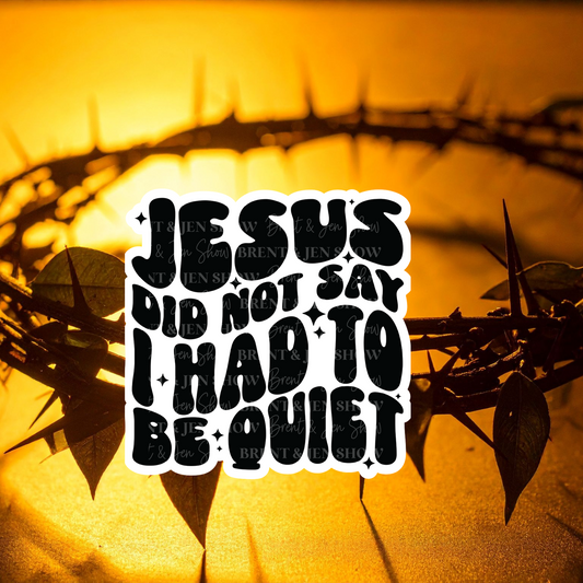 Jesus Did Not Say I Had To Be Quiet Sticker or Car Decal
